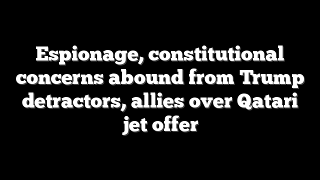 Espionage, constitutional concerns abound from Trump detractors, allies over Qatari jet offer