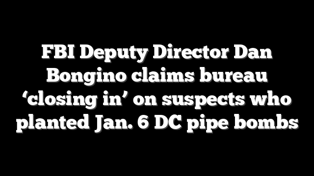 FBI Deputy Director Dan Bongino claims bureau ‘closing in’ on suspects who planted Jan. 6 DC pipe bombs