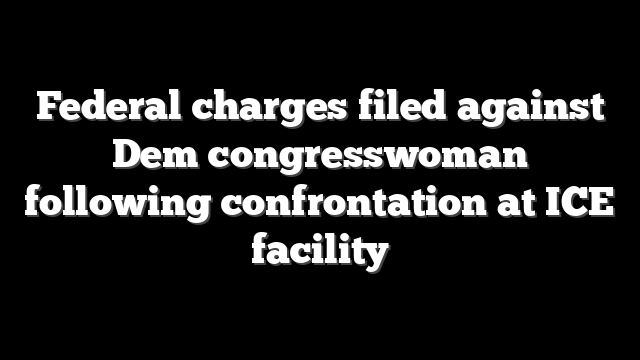 Federal charges filed against Dem congresswoman following confrontation at ICE facility