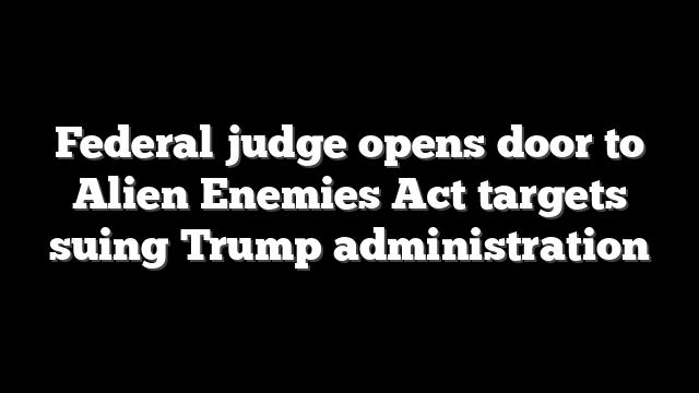Federal judge opens door to Alien Enemies Act targets suing Trump administration