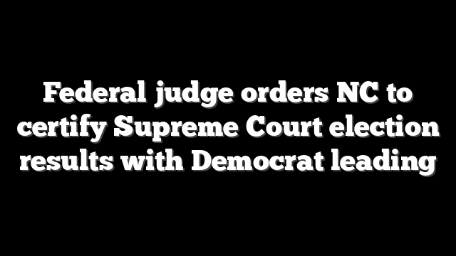 Federal judge orders NC to certify Supreme Court election results with Democrat leading