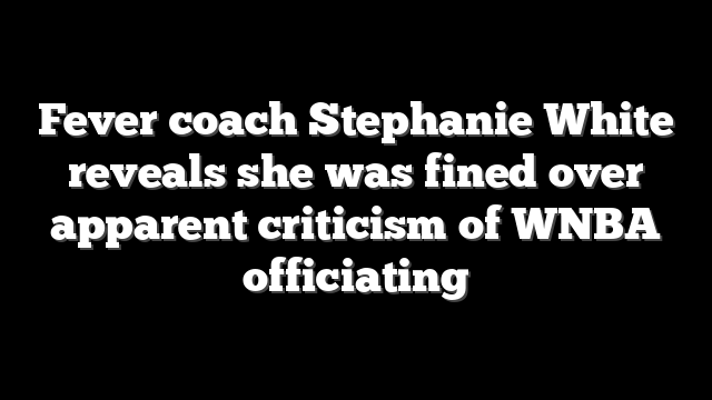 Fever coach Stephanie White reveals she was fined over apparent criticism of WNBA officiating