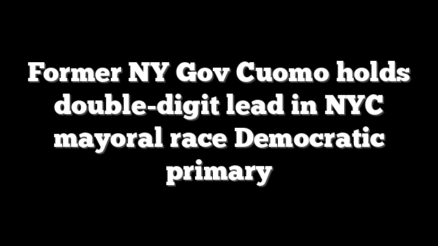 Former NY Gov Cuomo holds double-digit lead in NYC mayoral race Democratic primary