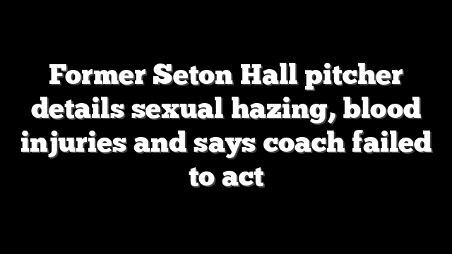 Former Seton Hall pitcher details sexual hazing, blood injuries and says coach failed to act