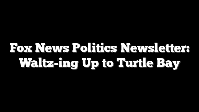 Fox News Politics Newsletter: Waltz-ing Up to Turtle Bay