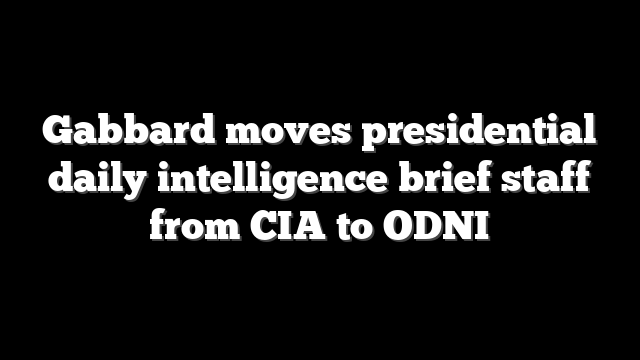 Gabbard moves presidential daily intelligence brief staff from CIA to ODNI