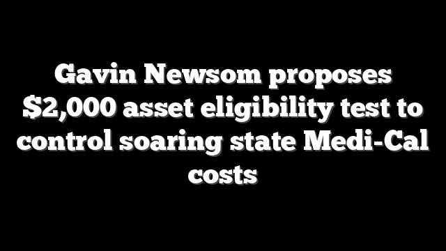 Gavin Newsom proposes $2,000 asset eligibility test to control soaring state Medi-Cal costs
