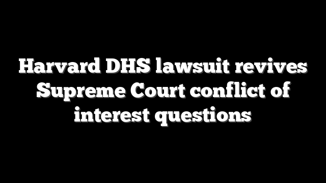 Harvard DHS lawsuit revives Supreme Court conflict of interest questions