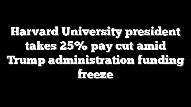Harvard University president takes 25% pay cut amid Trump administration funding freeze