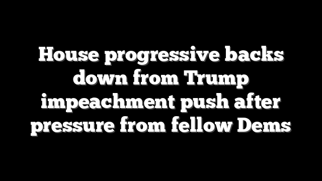 House progressive backs down from Trump impeachment push after pressure from fellow Dems