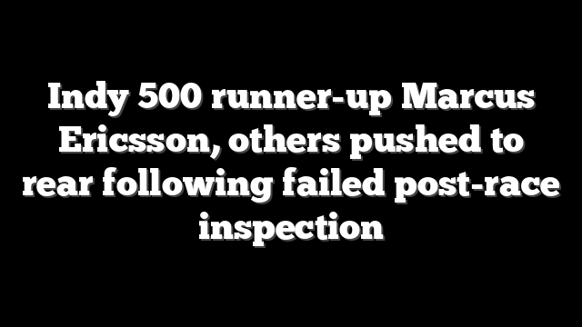 Indy 500 runner-up Marcus Ericsson, others pushed to rear following failed post-race inspection