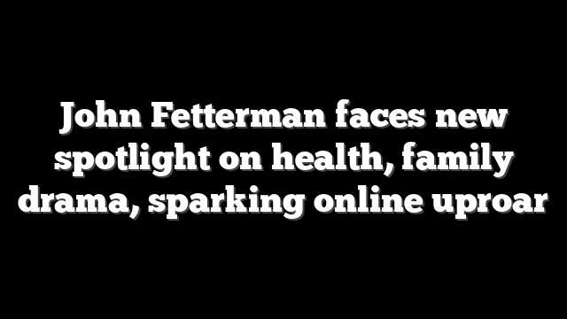 John Fetterman faces new spotlight on health, family drama, sparking online uproar
