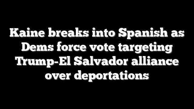 Kaine breaks into Spanish as Dems force vote targeting Trump-El Salvador alliance over deportations