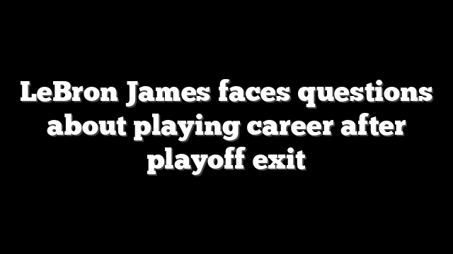 LeBron James faces questions about playing career after playoff exit