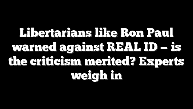 Libertarians like Ron Paul warned against REAL ID — is the criticism merited? Experts weigh in
