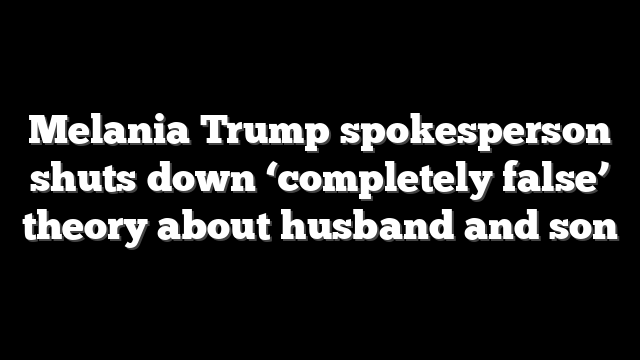 Melania Trump spokesperson shuts down ‘completely false’ theory about husband and son