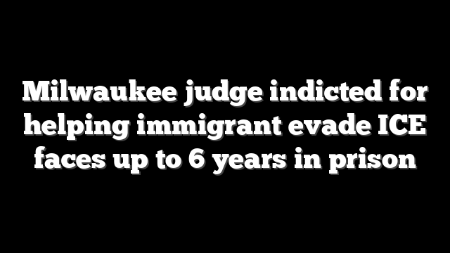 Milwaukee judge indicted for helping immigrant evade ICE faces up to 6 years in prison