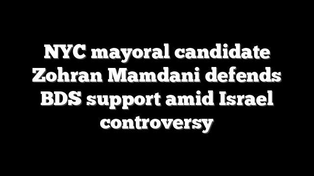 NYC mayoral candidate Zohran Mamdani defends BDS support amid Israel controversy