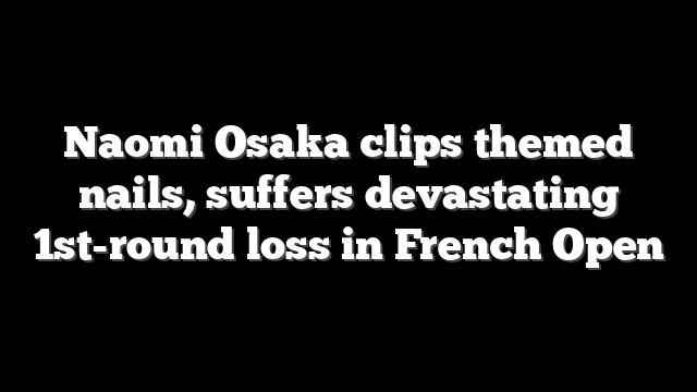 Naomi Osaka clips themed nails, suffers devastating 1st-round loss in French Open