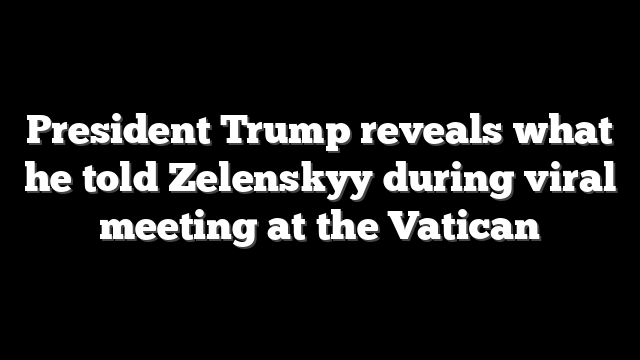 President Trump reveals what he told Zelenskyy during viral meeting at the Vatican