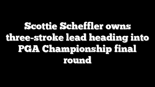 Scottie Scheffler owns three-stroke lead heading into PGA Championship final round