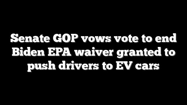 Senate GOP vows vote to end Biden EPA waiver granted to push drivers to EV cars