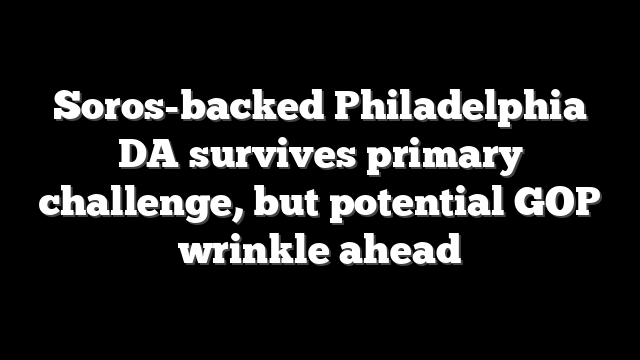 Soros-backed Philadelphia DA survives primary challenge, but potential GOP wrinkle ahead