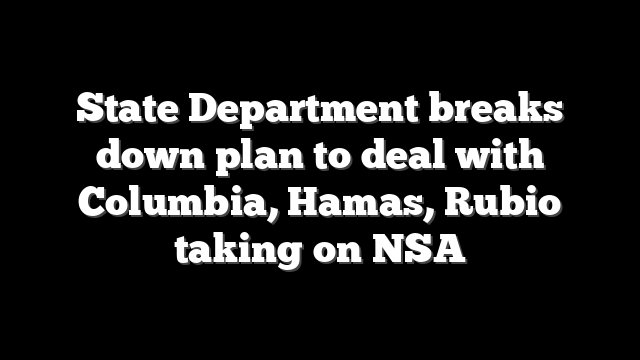 State Department breaks down plan to deal with Columbia, Hamas, Rubio taking on NSA