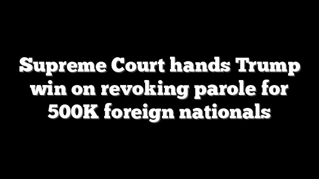 Supreme Court hands Trump win on revoking parole for 500K foreign nationals