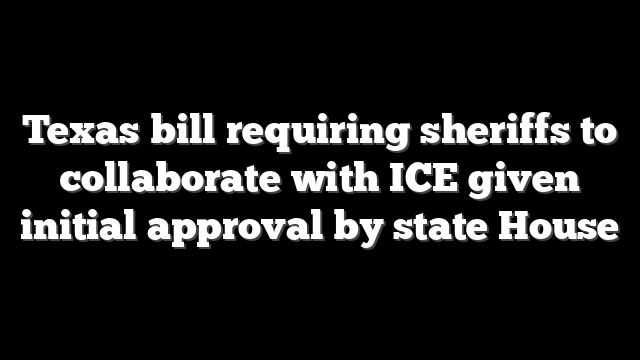 Texas bill requiring sheriffs to collaborate with ICE given initial approval by state House