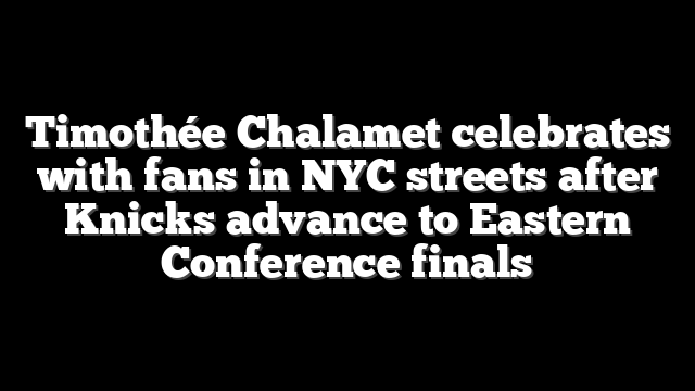 Timothée Chalamet celebrates with fans in NYC streets after Knicks advance to Eastern Conference finals