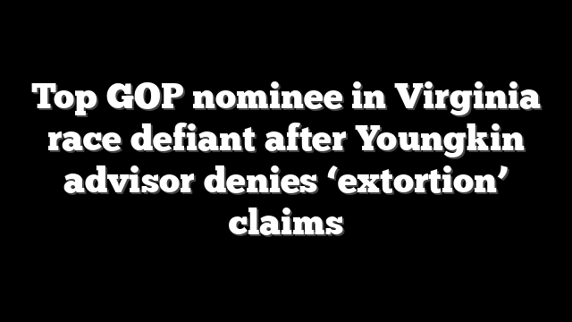 Top GOP nominee in Virginia race defiant after Youngkin advisor denies ‘extortion’ claims