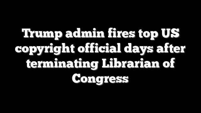 Trump admin fires top US copyright official days after terminating Librarian of Congress