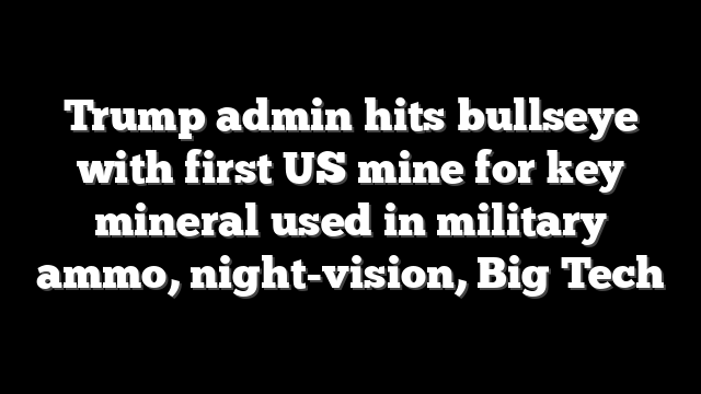 Trump admin hits bullseye with first US mine for key mineral used in military ammo, night-vision, Big Tech