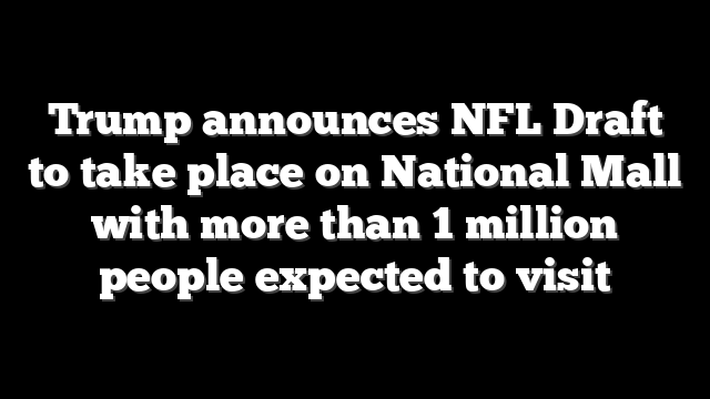 Trump announces NFL Draft to take place on National Mall with more than 1 million people expected to visit