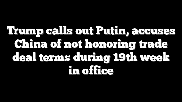 Trump calls out Putin, accuses China of not honoring trade deal terms during 19th week in office