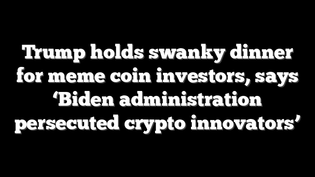 Trump holds swanky dinner for meme coin investors, says ‘Biden administration persecuted crypto innovators’