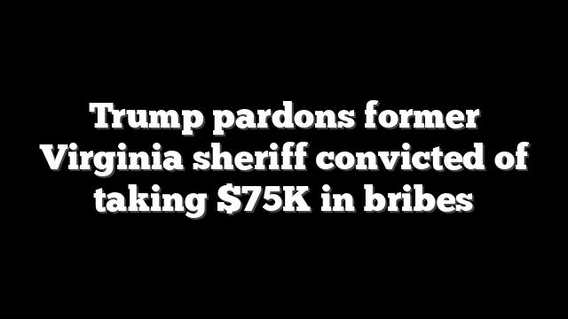Trump pardons former Virginia sheriff convicted of taking $75K in bribes