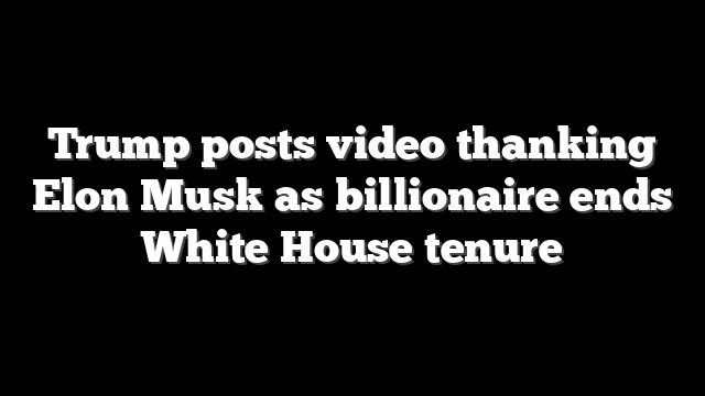 Trump posts video thanking Elon Musk as billionaire ends White House tenure