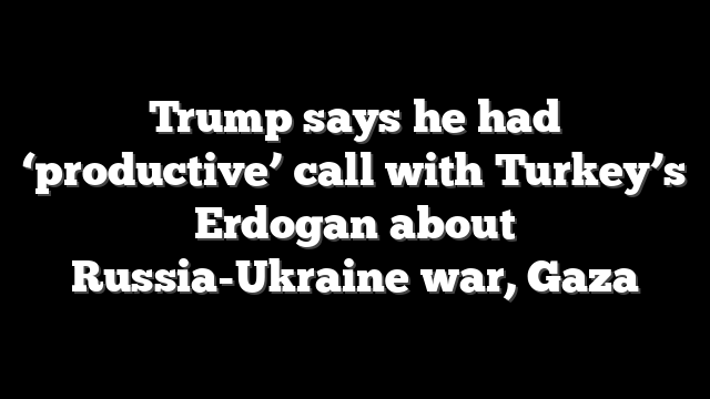 Trump says he had ‘productive’ call with Turkey’s Erdogan about Russia-Ukraine war, Gaza
