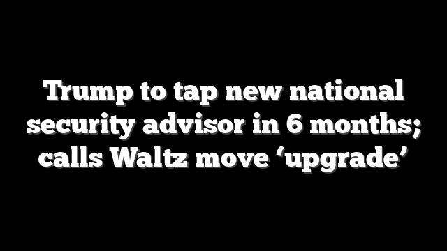 Trump to tap new national security advisor in 6 months; calls Waltz move ‘upgrade’