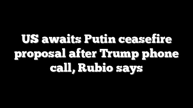 US awaits Putin ceasefire proposal after Trump phone call, Rubio says