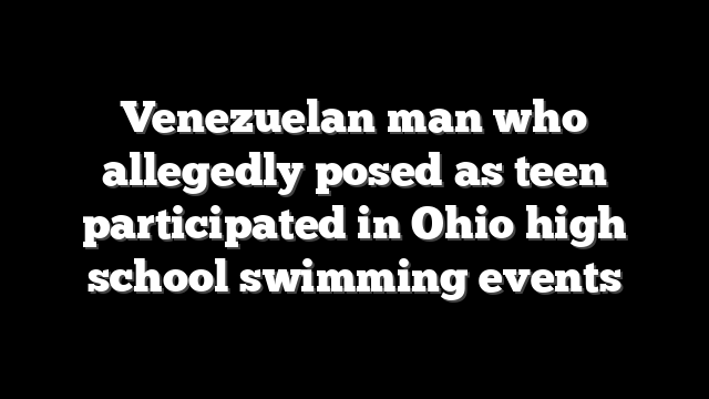 Venezuelan man who allegedly posed as teen participated in Ohio high school swimming events