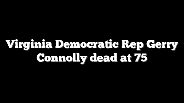 Virginia Democratic Rep Gerry Connolly dead at 75