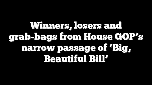 Winners, losers and grab-bags from House GOP’s narrow passage of ‘Big, Beautiful Bill’
