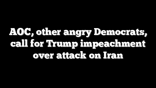 AOC, other angry Democrats, call for Trump impeachment over attack on Iran