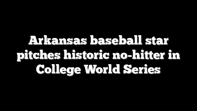 Arkansas baseball star pitches historic no-hitter in College World Series