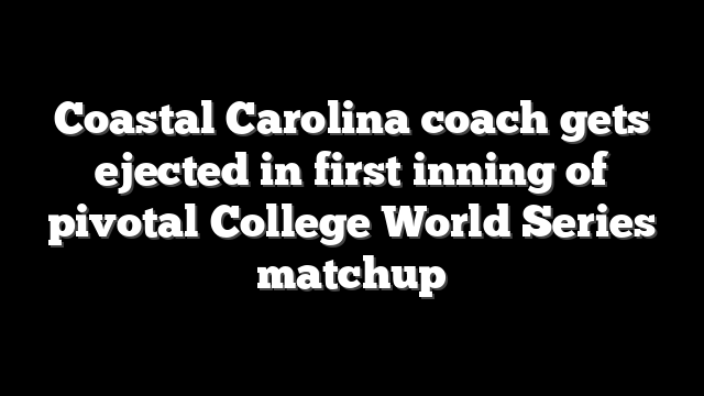 Coastal Carolina coach gets ejected in first inning of pivotal College World Series matchup