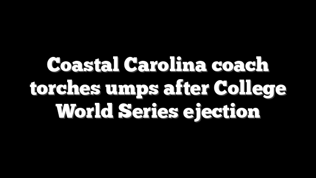 Coastal Carolina coach torches umps after College World Series ejection