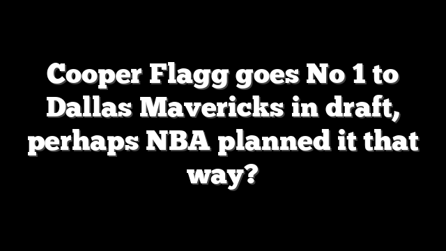 Cooper Flagg goes No 1 to Dallas Mavericks in draft, perhaps NBA planned it that way?